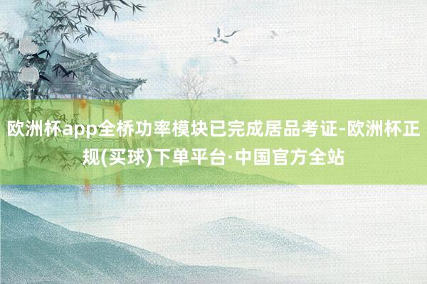 欧洲杯app全桥功率模块已完成居品考证-欧洲杯正规(买球)下单平台·中国官方全站