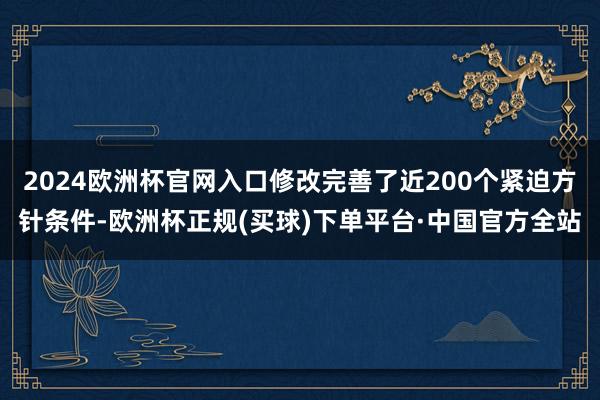 2024欧洲杯官网入口修改完善了近200个紧迫方针条件-欧洲杯正规(买球)下单平台·中国官方全站