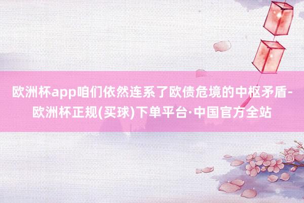 欧洲杯app咱们依然连系了欧债危境的中枢矛盾-欧洲杯正规(买球)下单平台·中国官方全站