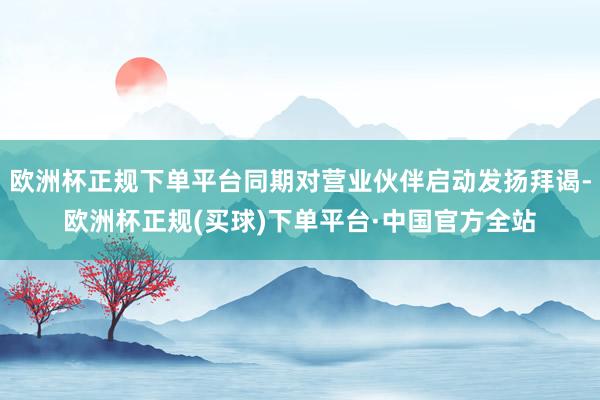 欧洲杯正规下单平台同期对营业伙伴启动发扬拜谒-欧洲杯正规(买球)下单平台·中国官方全站