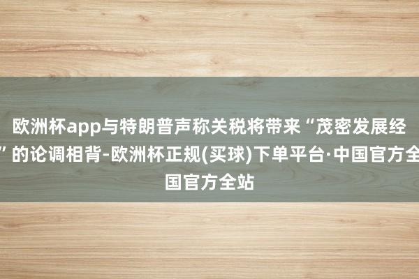 欧洲杯app与特朗普声称关税将带来“茂密发展经济”的论调相背-欧洲杯正规(买球)下单平台·中国官方全站