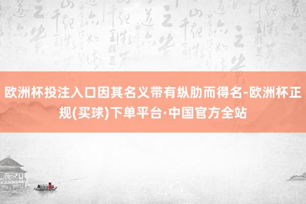 欧洲杯投注入口因其名义带有纵肋而得名-欧洲杯正规(买球)下单平台·中国官方全站