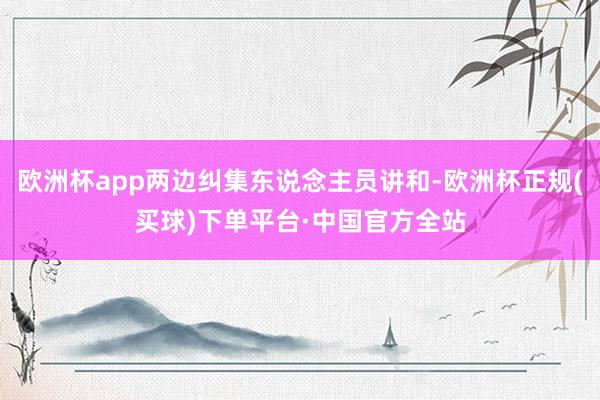 欧洲杯app两边纠集东说念主员讲和-欧洲杯正规(买球)下单平台·中国官方全站
