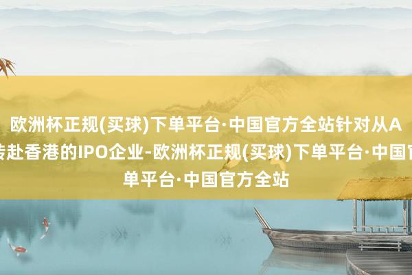 欧洲杯正规(买球)下单平台·中国官方全站针对从A股畏惧转赴香港的IPO企业-欧洲杯正规(买球)下单平台·中国官方全站