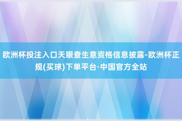 欧洲杯投注入口天眼查生意资格信息披露-欧洲杯正规(买球)下单平台·中国官方全站