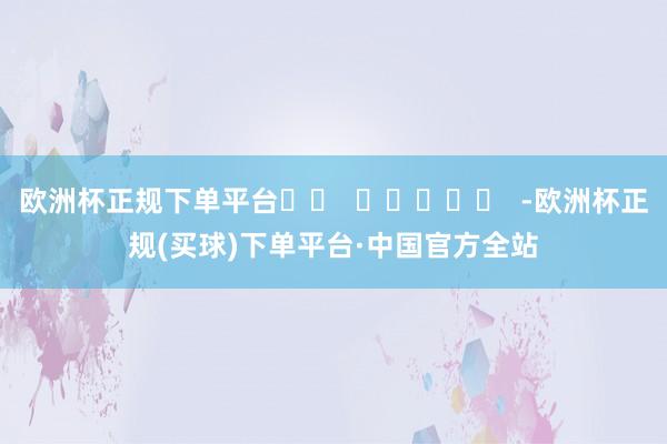 欧洲杯正规下单平台		  					  -欧洲杯正规(买球)下单平台·中国官方全站