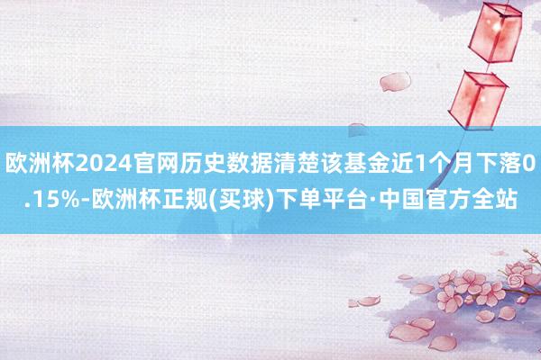 欧洲杯2024官网历史数据清楚该基金近1个月下落0.15%-欧洲杯正规(买球)下单平台·中国官方全站