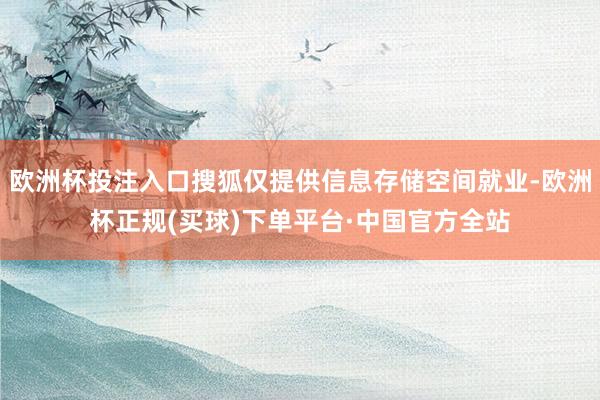 欧洲杯投注入口搜狐仅提供信息存储空间就业-欧洲杯正规(买球)下单平台·中国官方全站