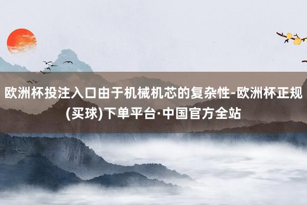 欧洲杯投注入口由于机械机芯的复杂性-欧洲杯正规(买球)下单平台·中国官方全站