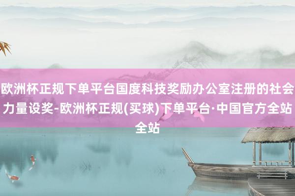 欧洲杯正规下单平台国度科技奖励办公室注册的社会力量设奖-欧洲杯正规(买球)下单平台·中国官方全站