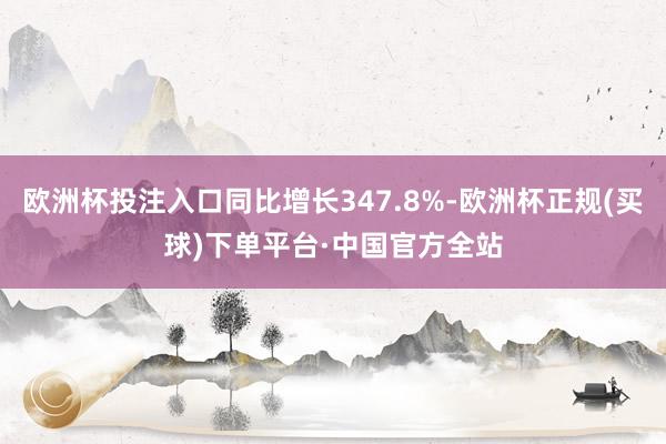 欧洲杯投注入口同比增长347.8%-欧洲杯正规(买球)下单平台·中国官方全站