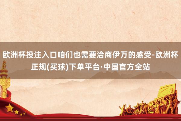 欧洲杯投注入口咱们也需要洽商伊万的感受-欧洲杯正规(买球)下单平台·中国官方全站