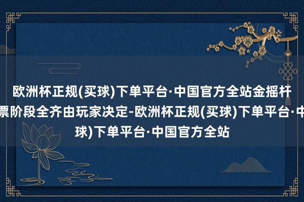 欧洲杯正规(买球)下单平台·中国官方全站金摇杆奖的最终投票阶段全齐由玩家决定-欧洲杯正规(买球)下单平台·中国官方全站