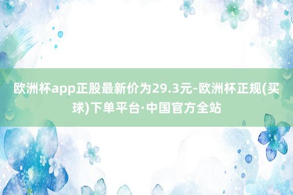 欧洲杯app正股最新价为29.3元-欧洲杯正规(买球)下单平台·中国官方全站