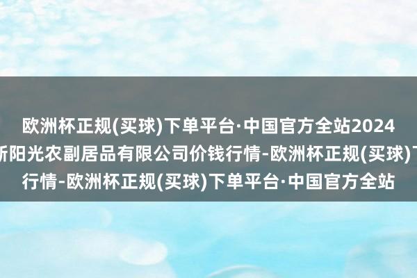 欧洲杯正规(买球)下单平台·中国官方全站2024年11月23日陕西咸阳新阳光农副居品有限公司价钱行情-欧洲杯正规(买球)下单平台·中国官方全站