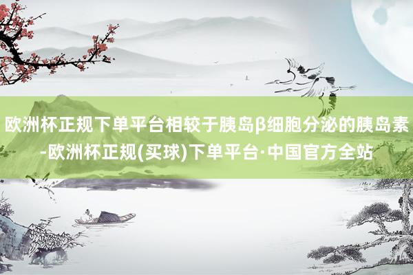 欧洲杯正规下单平台相较于胰岛β细胞分泌的胰岛素-欧洲杯正规(买球)下单平台·中国官方全站