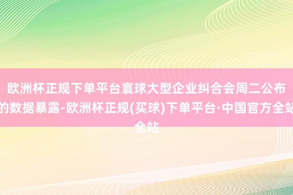 欧洲杯正规下单平台　　寰球大型企业纠合会周二公布的数据暴露-欧洲杯正规(买球)下单平台·中国官方全站