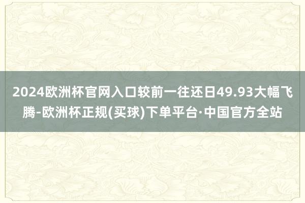2024欧洲杯官网入口较前一往还日49.93大幅飞腾-欧洲杯正规(买球)下单平台·中国官方全站
