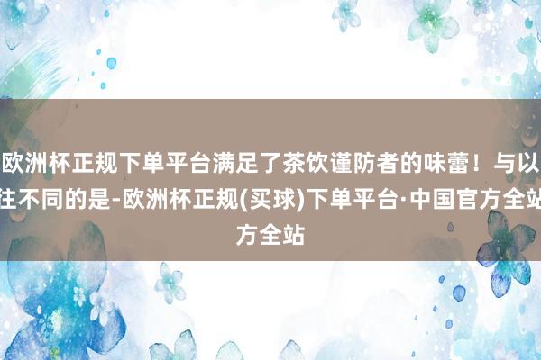 欧洲杯正规下单平台满足了茶饮谨防者的味蕾！与以往不同的是-欧洲杯正规(买球)下单平台·中国官方全站
