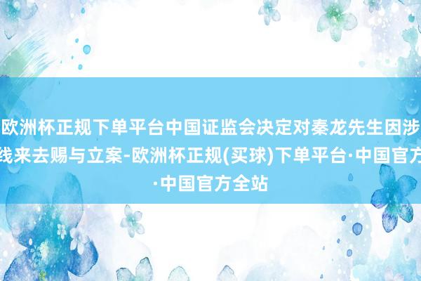 欧洲杯正规下单平台中国证监会决定对秦龙先生因涉嫌短线来去赐与立案-欧洲杯正规(买球)下单平台·中国官方全站