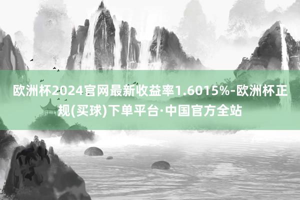 欧洲杯2024官网最新收益率1.6015%-欧洲杯正规(买球)下单平台·中国官方全站
