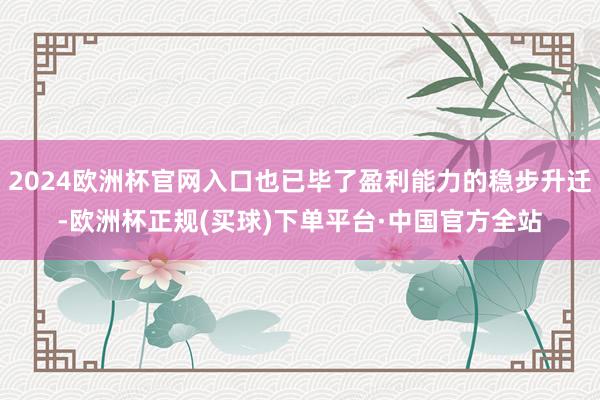 2024欧洲杯官网入口也已毕了盈利能力的稳步升迁-欧洲杯正规(买球)下单平台·中国官方全站