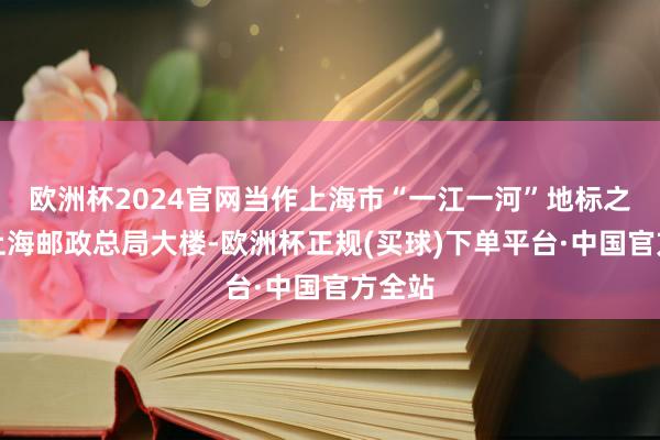 欧洲杯2024官网当作上海市“一江一河”地标之一的上海邮政总局大楼-欧洲杯正规(买球)下单平台·中国官方全站
