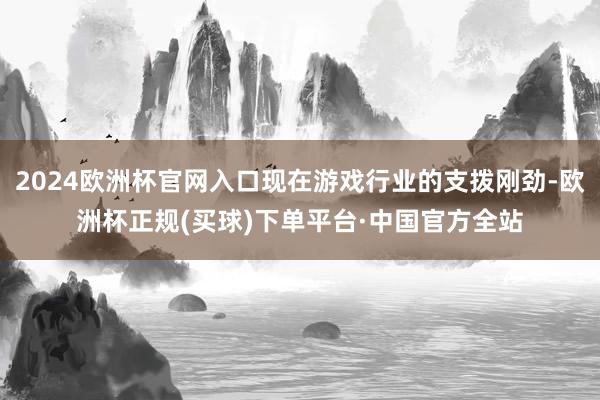 2024欧洲杯官网入口现在游戏行业的支拨刚劲-欧洲杯正规(买球)下单平台·中国官方全站