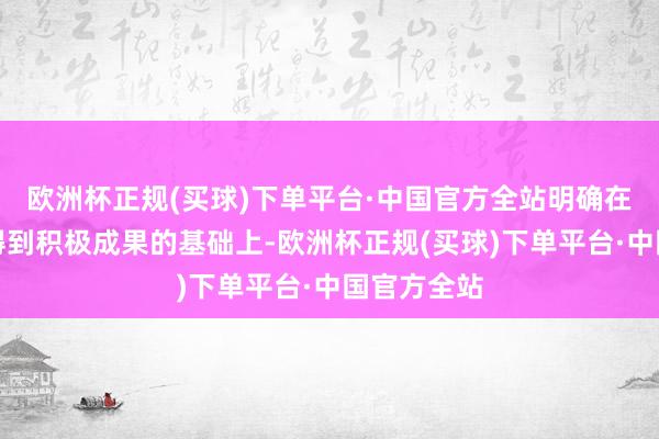 欧洲杯正规(买球)下单平台·中国官方全站明确在前期试点得到积极成果的基础上-欧洲杯正规(买球)下单平台·中国官方全站