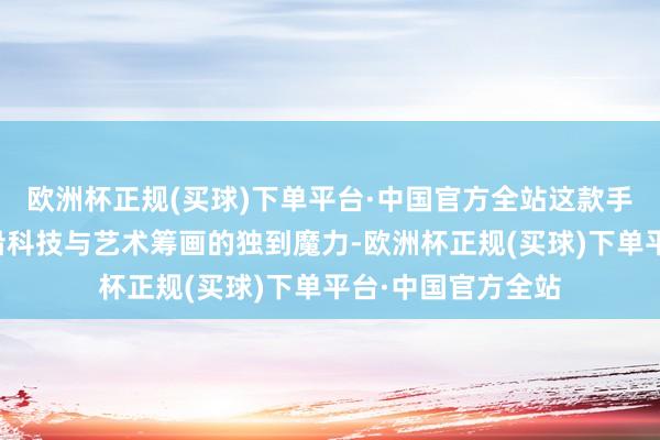 欧洲杯正规(买球)下单平台·中国官方全站这款手机不仅会通了前沿科技与艺术筹画的独到魔力-欧洲杯正规(买球)下单平台·中国官方全站