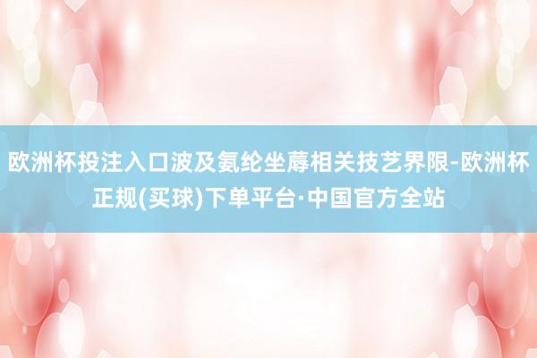 欧洲杯投注入口波及氨纶坐蓐相关技艺界限-欧洲杯正规(买球)下单平台·中国官方全站