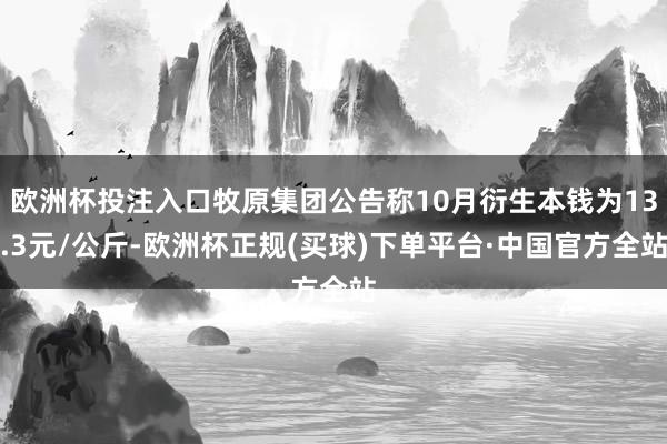 欧洲杯投注入口牧原集团公告称10月衍生本钱为13.3元/公斤-欧洲杯正规(买球)下单平台·中国官方全站