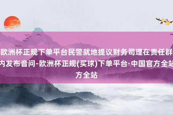 欧洲杯正规下单平台民警就地提议财务司理在责任群内发布音问-欧洲杯正规(买球)下单平台·中国官方全站