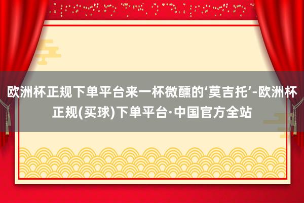 欧洲杯正规下单平台来一杯微醺的‘莫吉托’-欧洲杯正规(买球)下单平台·中国官方全站