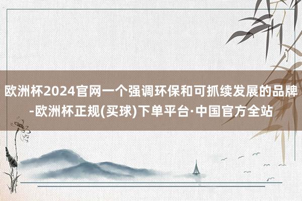 欧洲杯2024官网一个强调环保和可抓续发展的品牌-欧洲杯正规(买球)下单平台·中国官方全站