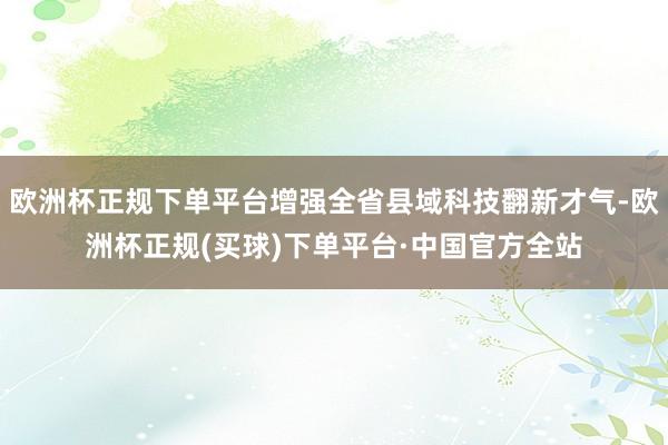 欧洲杯正规下单平台增强全省县域科技翻新才气-欧洲杯正规(买球)下单平台·中国官方全站