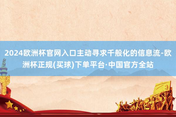 2024欧洲杯官网入口主动寻求千般化的信息流-欧洲杯正规(买球)下单平台·中国官方全站