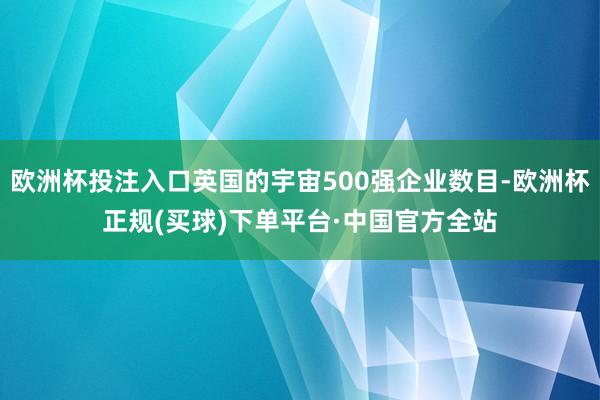欧洲杯投注入口英国的宇宙500强企业数目-欧洲杯正规(买球)下单平台·中国官方全站