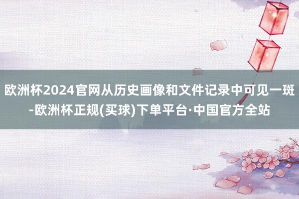 欧洲杯2024官网从历史画像和文件记录中可见一斑-欧洲杯正规(买球)下单平台·中国官方全站