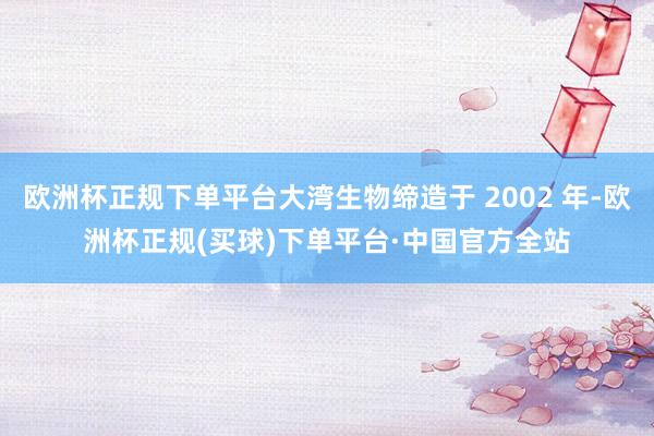 欧洲杯正规下单平台大湾生物缔造于 2002 年-欧洲杯正规(买球)下单平台·中国官方全站