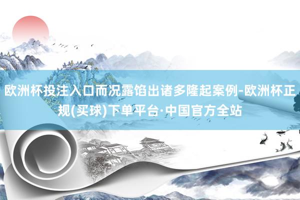 欧洲杯投注入口而况露馅出诸多隆起案例-欧洲杯正规(买球)下单平台·中国官方全站