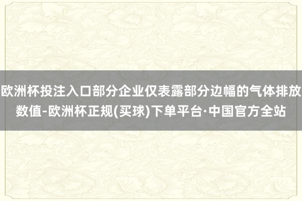 欧洲杯投注入口部分企业仅表露部分边幅的气体排放数值-欧洲杯正规(买球)下单平台·中国官方全站
