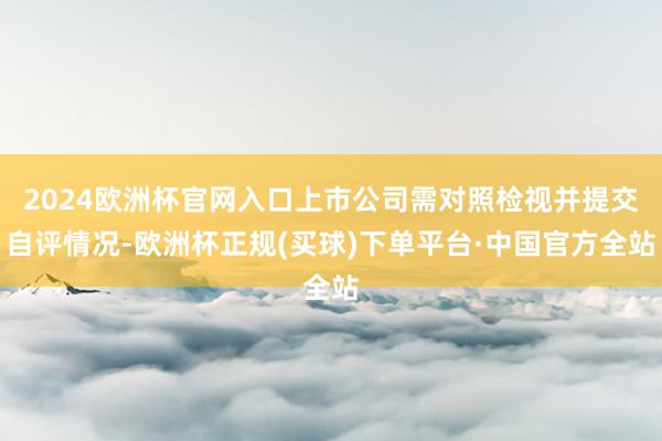 2024欧洲杯官网入口上市公司需对照检视并提交自评情况-欧洲杯正规(买球)下单平台·中国官方全站