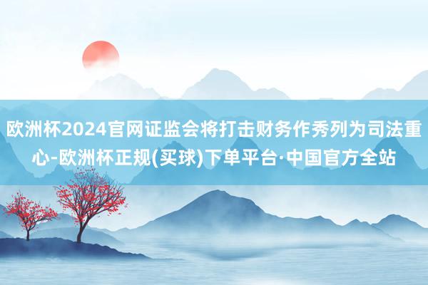 欧洲杯2024官网证监会将打击财务作秀列为司法重心-欧洲杯正规(买球)下单平台·中国官方全站
