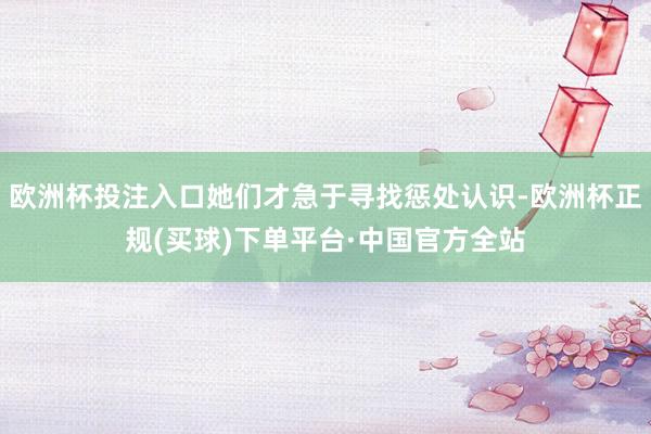 欧洲杯投注入口她们才急于寻找惩处认识-欧洲杯正规(买球)下单平台·中国官方全站