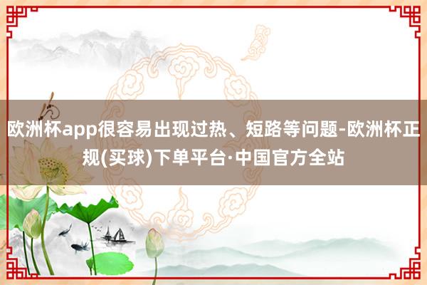 欧洲杯app很容易出现过热、短路等问题-欧洲杯正规(买球)下单平台·中国官方全站