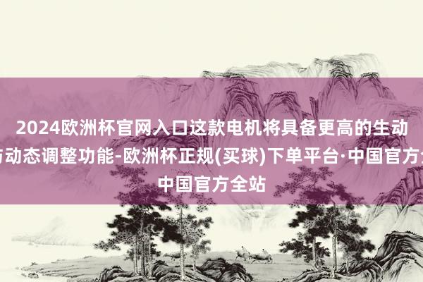 2024欧洲杯官网入口这款电机将具备更高的生动性与动态调整功能-欧洲杯正规(买球)下单平台·中国官方全站