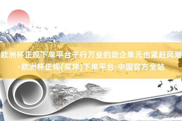 欧洲杯正规下单平台千行万业的政企单元也紧赶风潮-欧洲杯正规(买球)下单平台·中国官方全站
