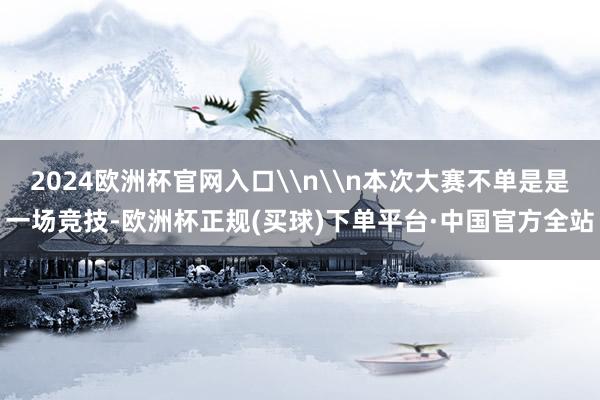 2024欧洲杯官网入口\n\n本次大赛不单是是一场竞技-欧洲杯正规(买球)下单平台·中国官方全站