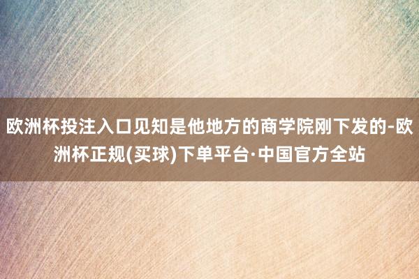 欧洲杯投注入口见知是他地方的商学院刚下发的-欧洲杯正规(买球)下单平台·中国官方全站